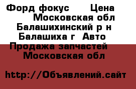  Форд фокус 2  › Цена ­ 3 000 - Московская обл., Балашихинский р-н, Балашиха г. Авто » Продажа запчастей   . Московская обл.